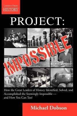Project: Impossible - How the Great Leaders of History Identified, Solved and Accomplished the Seemingly Impossible -- And How by Dobson, Michael
