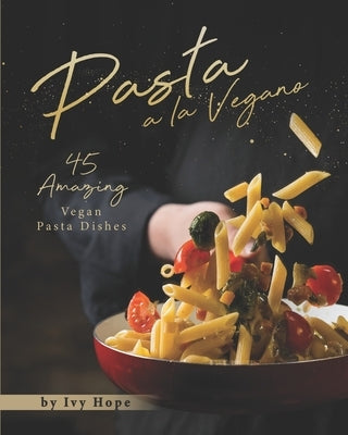 Pasta a la Vegano: 45 Amazing Vegan Pasta Dishes by Hope, Ivy