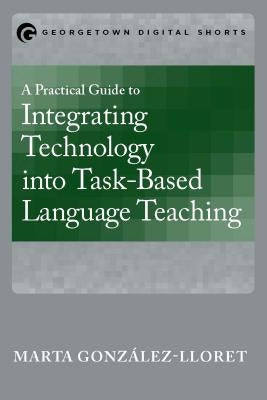 A Practical Guide to Integrating Technology into Task-Based Language Teaching by González-Lloret, Marta