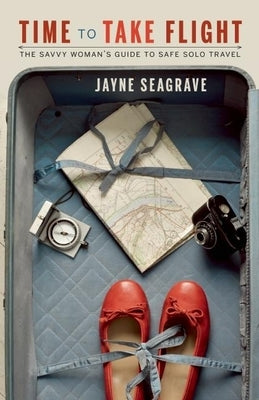 Time to Take Flight: The Savvy Woman's Guide to Safe Solo Travel by Seagrave, Jayne