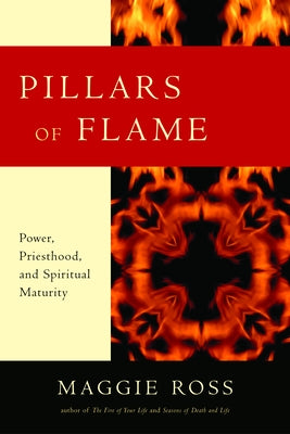 Pillars of Flame: Power, Priesthood, and Spiritual Maturity by Ross, Maggie