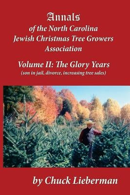 Annals of the North Carolina Jewish Christmas Tree Growers Association Volume II: The Glory Years (son in jail, divorce, increasing tree sales) by Lieberman, Chuck