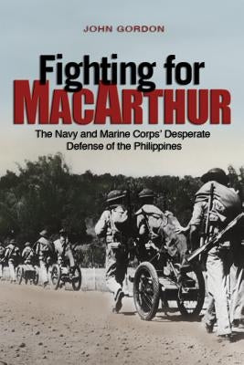 Fighting for MacArthur: The Navy and Marine Corps' Desperate Defense of the Philippines by Gordon, John