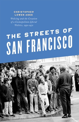 The Streets of San Francisco: Policing and the Creation of a Cosmopolitan Liberal Politics, 1950-1972 by Agee, Christopher Lowen