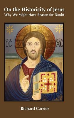 On the Historicity of Jesus: Why We Might Have Reason for Doubt by Carrier, Richard
