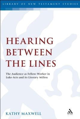 Hearing Between the Lines: The Audience as Fellow-Worker in Luke-Acts and Its Literary Milieu by Maxwell, Kathy