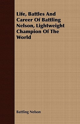 Life, Battles and Career of Battling Nelson, Lightweight Champion of the World by Nelson, Battling