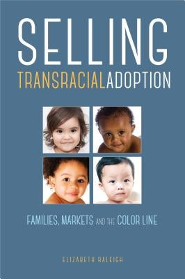 Selling Transracial Adoption: Families, Markets, and the Color Line by Raleigh, Elizabeth