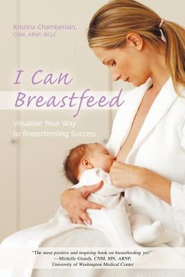 I Can Breastfeed: Visualize Your Way to Breastfeeding Success by Chamberlain Cnm Arnp Ibclc, Kristina