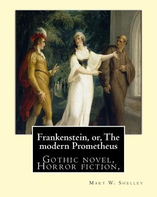 Frankenstein, Or, the Modern Prometheus. by: Mary W.(Wollstonecraft) Shelley: Gothic Novel, Horror Fiction, by Shelley, Mary W.