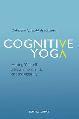 Cognitive Yoga: Making Yourself a New Etheric Body and Individuality by Ben-Aharon