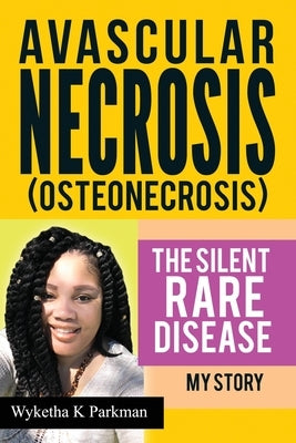 Avascular Necrosis (Osteonecrosis) The Silent Rare Disease: My Story by Parkman, Wyketha K.