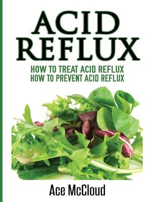 Acid Reflux: How To Treat Acid Reflux: How To Prevent Acid Reflux by McCloud, Ace