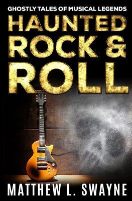 Haunted Rock & Roll: Ghostly Tales Of Musical Legends by Swayne, Matthew L.