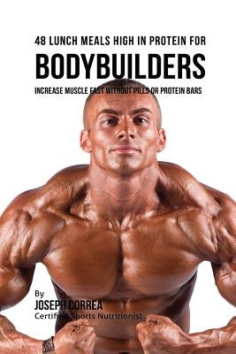 48 Bodybuilder Lunch Meals High In Protein: Increase Muscle Fast Without Pills or Protein Bars by Correa, Joseph