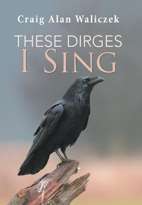 These Dirges I Sing by Waliczek, Craig Alan