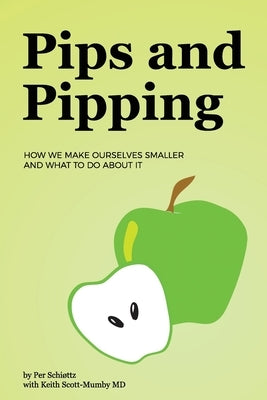 Pips and Pipping: How We Make Ourselves Smaller and What To Do About It by Scott-Mumby MD, Keith