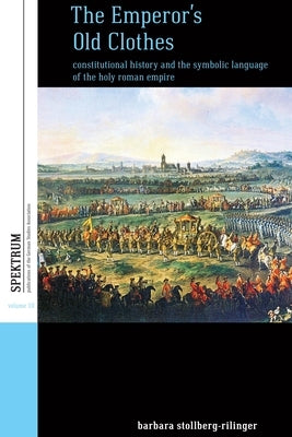 The Emperor's Old Clothes: Constitutional History and the Symbolic Language of the Holy Roman Empire by Stollberg-Rilinger, Barbara