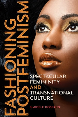 Fashioning Postfeminism: Spectacular Femininity and Transnational Culture by Dosekun, Simidele
