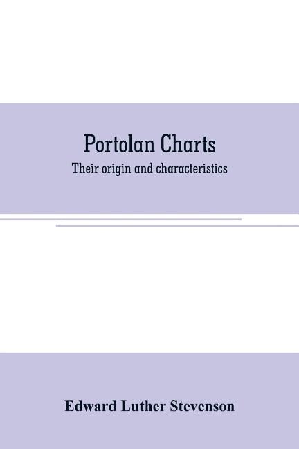 Portolan charts: their origin and characteristics, with a descriptive list of those belonging to the Hispanic society of America by Luther Stevenson, Edward