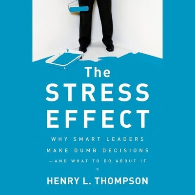 The Stress Effect: Why Smart Leaders Make Dumb Decisions--And What to Do about It by Drummond, David