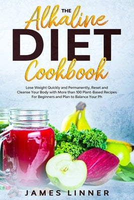 The Alkaline Diet Cookbook: Lose Weight Quickly and Permanently, Reset and Cleanse Your Body with More than 100 Plant-Based Recipes for Beginners. by Linner, James