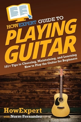 HowExpert Guide to Playing Guitar: 101+ Tips to Choosing, Maintaining, and Learning How to Play the Guitar for Beginners by Howexpert
