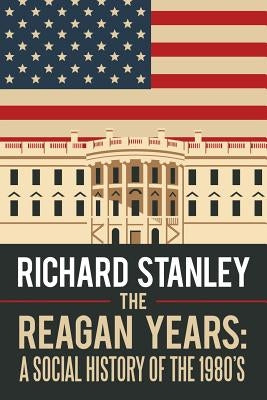 The Reagan Years: A Social History of the 1980's by Stanley, Richard
