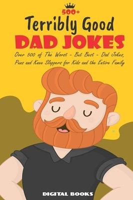 500+ Terribly Good Dad Jokes: The World's Greatest Collection of Dad Jokes, Over 500 The Worst - But Best - Dad Jokes, Puns and Knee Slappers for Ki by Books, Digital