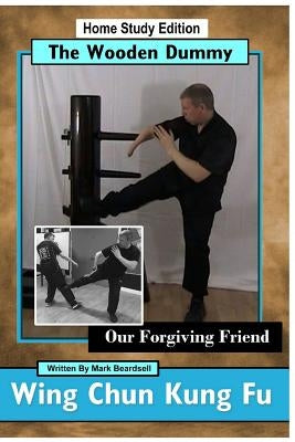 Wing Chun Kung Fu - The Wooden Dummy: Our Forgiving Friend by Beardsell, Mark