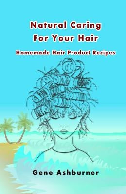 Natural Caring For Your Hair: Homemade Hair Product Recipes by Ashburner, Gene