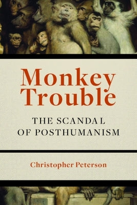 Monkey Trouble: The Scandal of Posthumanism by Peterson, Christopher