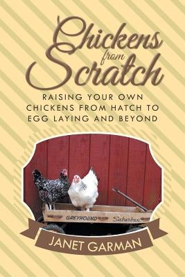 Chickens from Scratch: Raising Your Own Chickens from Hatch to Egg Laying and Beyond by Garman, Janet