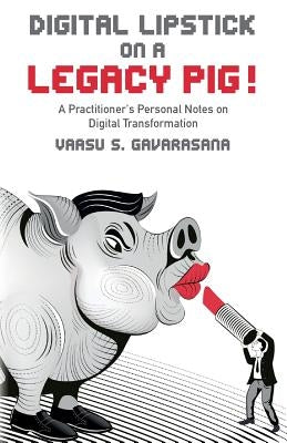 Digital Lipstick on a Legacy Pig !: A Practitioner's Personal Notes on Digital Transformation by Gavarasana, Vaasu S.