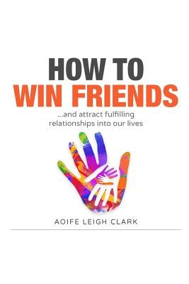 How to Win Friends: ...and Attract Fulfilling Relationships Into Our Lives by Leigh Clark, Aoife