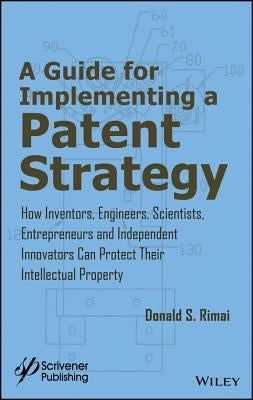 A Guide for Implementing a Patent Strategy: How Inventors, Engineers, Scientists, Entrepreneurs, and Independent Innovators Can Protect Their Intellec by Rimai, Donald S.