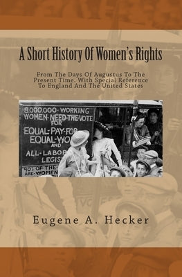 A Short History Of Women's Rights: From The Days Of Augustus To The Present Time. With Special Reference To England And The United States by Hecker, Eugene A.