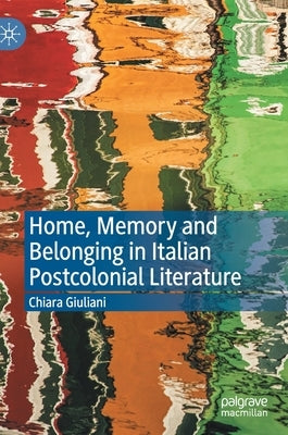 Home, Memory and Belonging in Italian Postcolonial Literature by Giuliani, Chiara