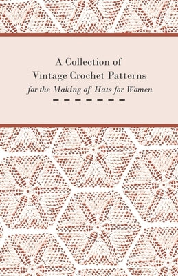 A Collection of Vintage Crochet Patterns for the Making of Hats for Women by Anon