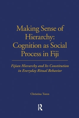 Making Sense of Hierarchy: Cognition as Social Process in Fiji: Fijian Hierarchy and Its Constitution in Everyday Ritual Behavior by Toren, Christina