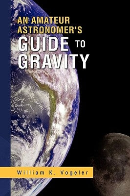An Amateur Astronomer's Guide to Gravity by Vogeler, William K.