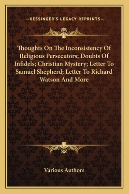 Thoughts on the Inconsistency of Religious Persecutors; Doubts of Infidels; Christian Mystery; Letter to Samuel Shepherd; Letter to Richard Watson and by Various Authors