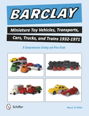 Barclay Miniature Toy Vehicles, Transports, Cars, Trucks, and Trains 1932-1971: A Comprehensive Catalog and Price Guide by Melton, Howard W.