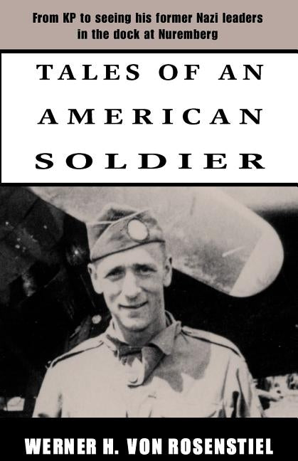 Tales of an American Soldier: From KP to Seeing His Former Nazi Leaders in the Dock at Nuremberg by Von Rosenstiel, Werner H.
