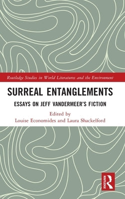 Surreal Entanglements: Essays on Jeff VanderMeer S Fiction by Economides, Louise