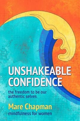 Unshakeable Confidence The Freedom To Be Our Authentic Selves: Mindfulness for Women by Chapman, Mare