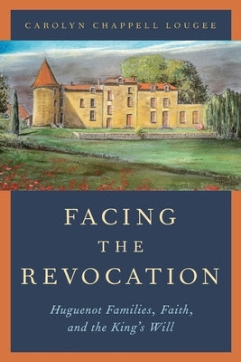 Facing the Revocation: Huguenot Families, Faith, and the King's Will by Lougee, Carolyn Chappell