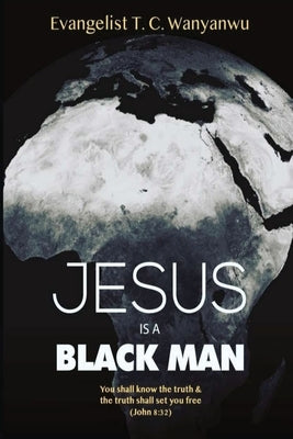 Jesus Is A Black Man: My people perish not for lack of beauty or money but for lack of knowledge of the truth. He has no form nor comeliness by Wanyanwu, Evangelist T. C.