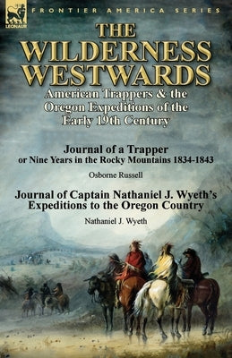 The Wilderness Westwards: American Trappers & the Oregon Expeditions of the Early 19th Century-Journal of a Trapper or Nine Years in the Rocky M by Russell, Osborne