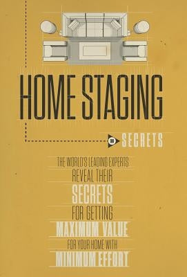 Home Staging Our Secrets the World's Leading Experts Reveal Their Secrets for Getting Maximum Value for Your Home with Minimum Effort by World's Leading, Experts